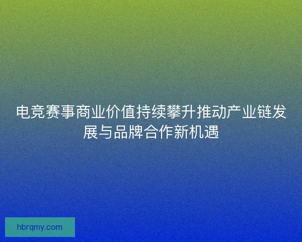 电竞赛事商业价值持续攀升推动产业链发展与品牌合作新机遇