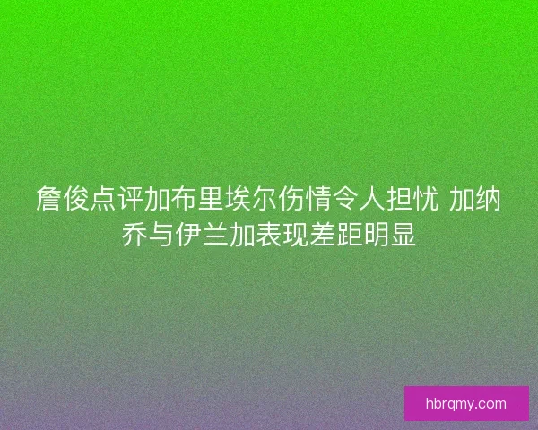 詹俊点评加布里埃尔伤情令人担忧 加纳乔与伊兰加表现差距明显