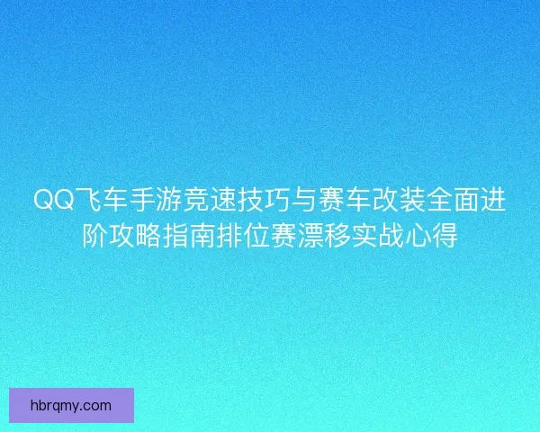 QQ飞车手游竞速技巧与赛车改装全面进阶攻略指南排位赛漂移实战心得