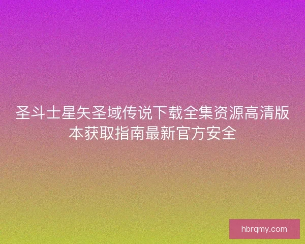 圣斗士星矢圣域传说下载全集资源高清版本获取指南最新官方安全
